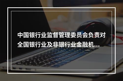 中国银行业监督管理委员会负责对全国银行业及非银行业金融机构的