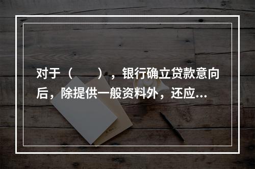 对于（　　），银行确立贷款意向后，除提供一般资料外，还应出具