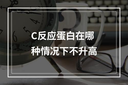 C反应蛋白在哪种情况下不升高