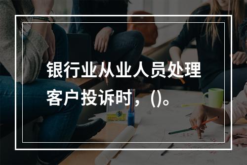 银行业从业人员处理客户投诉时，()。