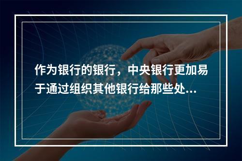 作为银行的银行，中央银行更加易于通过组织其他银行给那些处于困