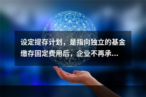 设定提存计划，是指向独立的基金缴存固定费用后，企业不再承担进