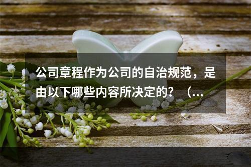 公司章程作为公司的自治规范，是由以下哪些内容所决定的？（　　