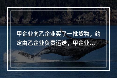 甲企业向乙企业买了一批货物，约定由乙企业负责运送，甲企业负责