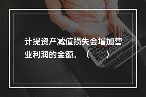 计提资产减值损失会增加营业利润的金额。（　　）