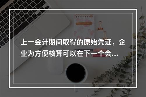 上一会计期间取得的原始凭证，企业为方便核算可以在下一个会计期