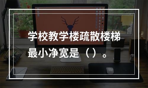 学校教学楼疏散楼梯最小净宽是（ ）。