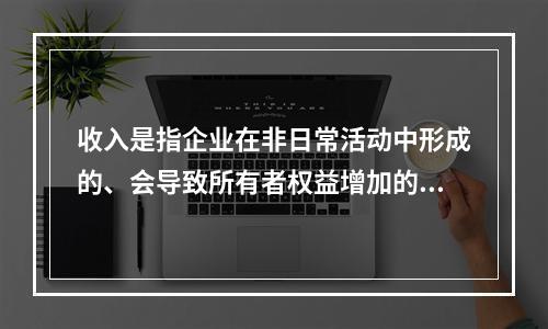 收入是指企业在非日常活动中形成的、会导致所有者权益增加的、与