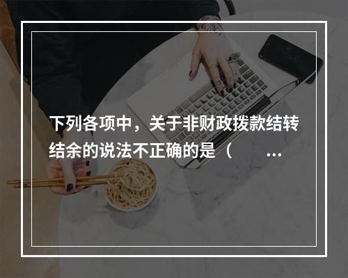 下列各项中，关于非财政拨款结转结余的说法不正确的是（　　）。