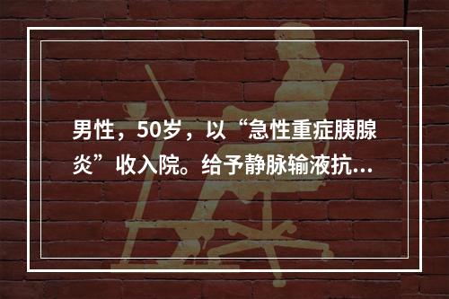 男性，50岁，以“急性重症胰腺炎”收入院。给予静脉输液抗炎和