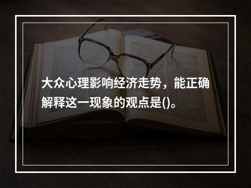 大众心理影响经济走势，能正确解释这一现象的观点是()。