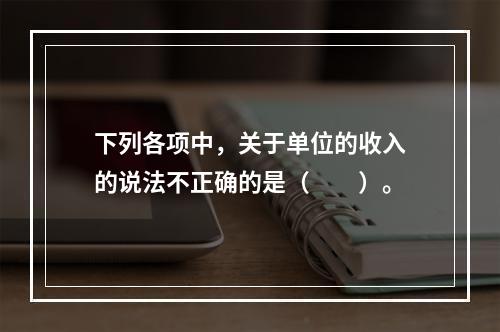 下列各项中，关于单位的收入的说法不正确的是（　　）。