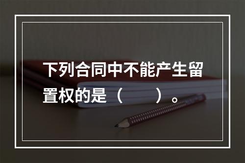 下列合同中不能产生留置权的是（　　）。