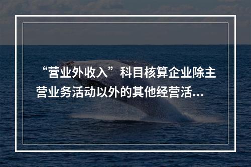 “营业外收入”科目核算企业除主营业务活动以外的其他经营活动实