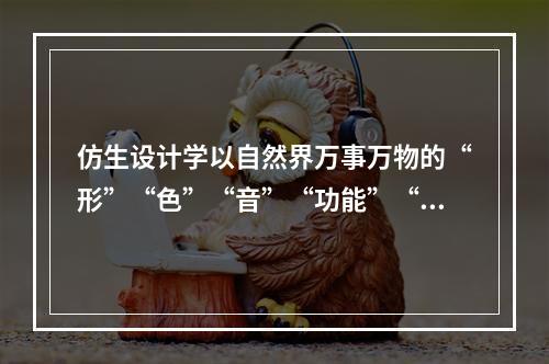 仿生设计学以自然界万事万物的“形”“色”“音”“功能”“结构