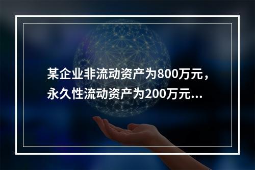 某企业非流动资产为800万元，永久性流动资产为200万元，波