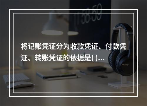 将记账凭证分为收款凭证、付款凭证、转账凭证的依据是( )。