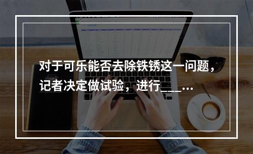 对于可乐能否去除铁锈这一问题，记者决定做试验，进行_____