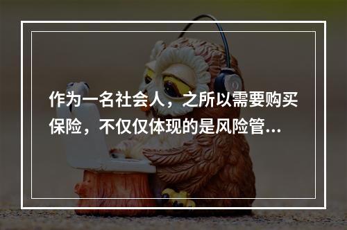 作为一名社会人，之所以需要购买保险，不仅仅体现的是风险管理的