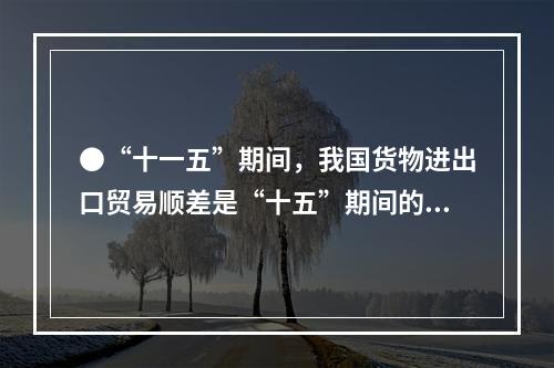 ●“十一五”期间，我国货物进出口贸易顺差是“十五”期间的()