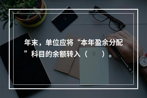 年末，单位应将“本年盈余分配”科目的余额转入（　　）。