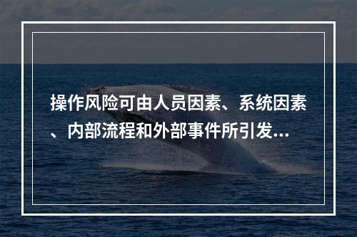 操作风险可由人员因素、系统因素、内部流程和外部事件所引发，下