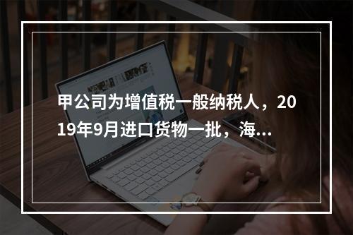 甲公司为增值税一般纳税人，2019年9月进口货物一批，海关审