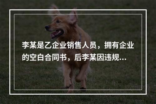 李某是乙企业销售人员，拥有企业的空白合同书，后李某因违规被乙