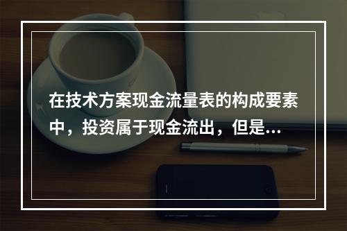 在技术方案现金流量表的构成要素中，投资属于现金流出，但是（　