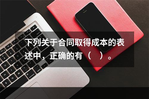 下列关于合同取得成本的表述中，正确的有（　）。