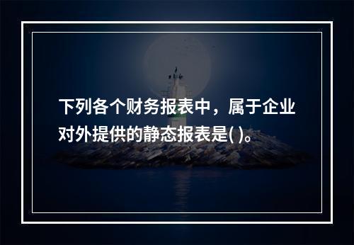 下列各个财务报表中，属于企业对外提供的静态报表是( )。