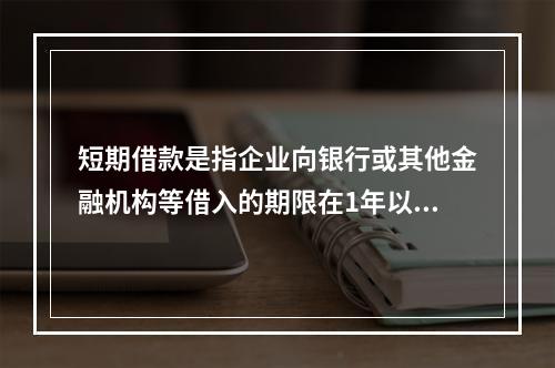 短期借款是指企业向银行或其他金融机构等借入的期限在1年以下、