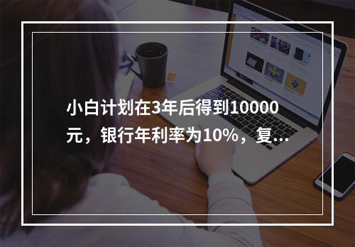 小白计划在3年后得到10000元，银行年利率为10%，复利计