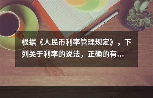 根据《人民币利率管理规定》，下列关于利率的说法，正确的有（　