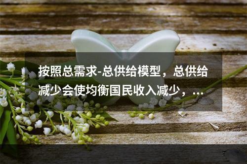 按照总需求-总供给模型，总供给减少会使均衡国民收入减少，这种