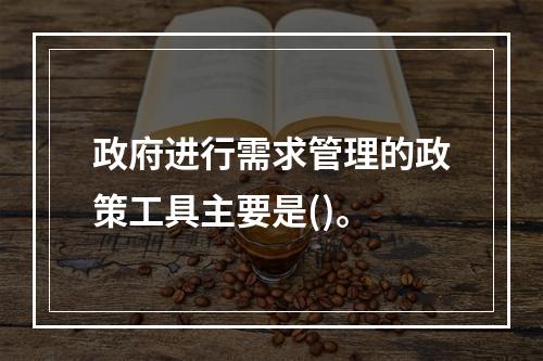 政府进行需求管理的政策工具主要是()。