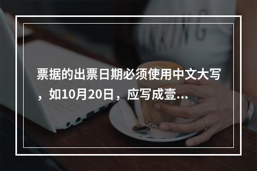 票据的出票日期必须使用中文大写，如10月20日，应写成壹拾月