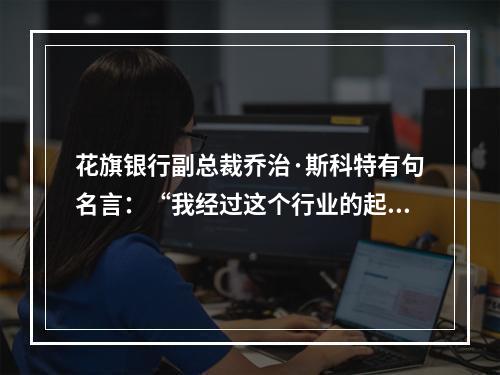 花旗银行副总裁乔治·斯科特有句名言：“我经过这个行业的起起落