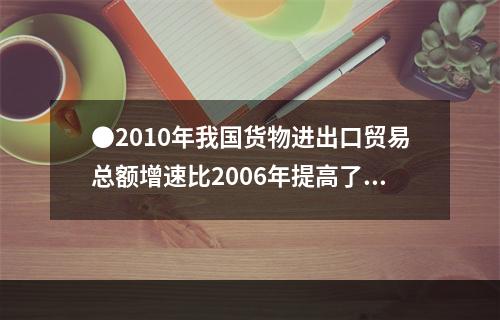 ●2010年我国货物进出口贸易总额增速比2006年提高了()