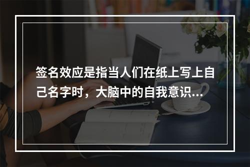 签名效应是指当人们在纸上写上自己名字时，大脑中的自我意识会加