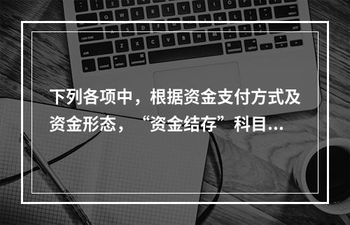 下列各项中，根据资金支付方式及资金形态，“资金结存”科目应设