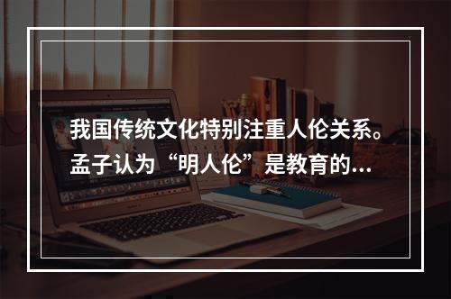 我国传统文化特别注重人伦关系。孟子认为“明人伦”是教育的根本