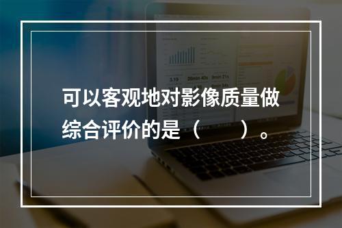 可以客观地对影像质量做综合评价的是（　　）。