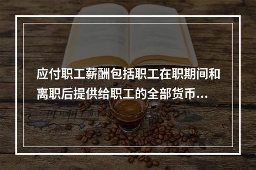 应付职工薪酬包括职工在职期间和离职后提供给职工的全部货币性薪