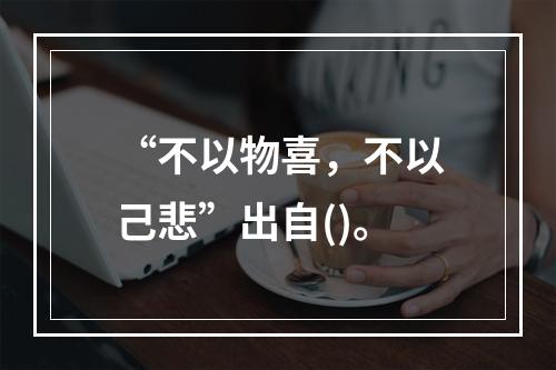 “不以物喜，不以己悲”出自()。