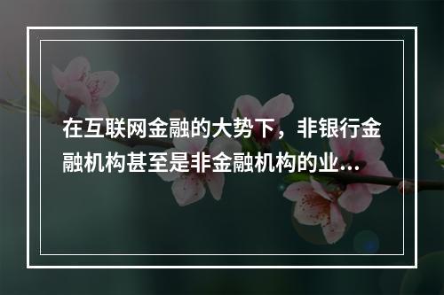 在互联网金融的大势下，非银行金融机构甚至是非金融机构的业务也