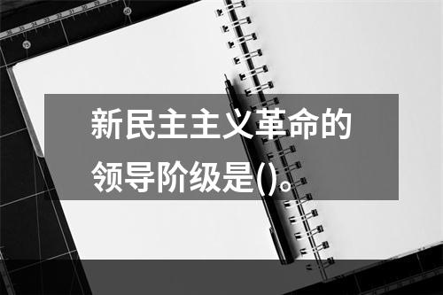 新民主主义革命的领导阶级是()。