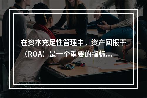 在资本充足性管理中，资产回报率（ROA）是一个重要的指标，它