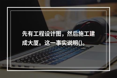 先有工程设计图，然后施工建成大厦。这一事实说明()。