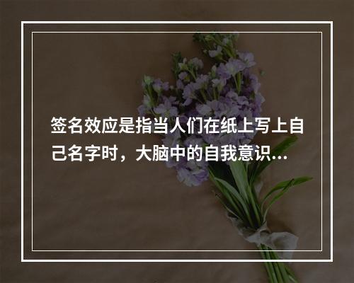 签名效应是指当人们在纸上写上自己名字时，大脑中的自我意识会加